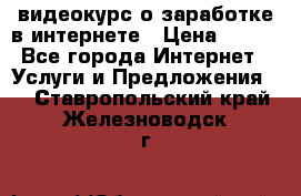 видеокурс о заработке в интернете › Цена ­ 970 - Все города Интернет » Услуги и Предложения   . Ставропольский край,Железноводск г.